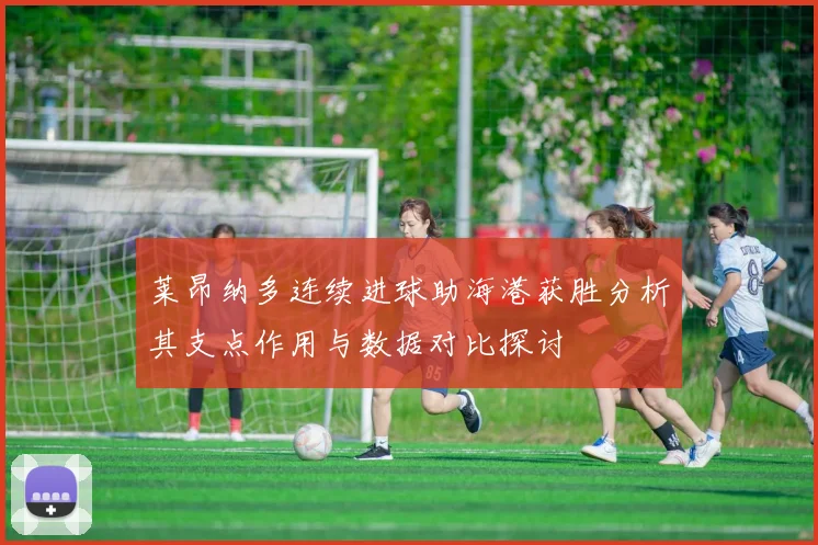 莱昂纳多连续进球助海港获胜分析其支点作用与数据对比探讨