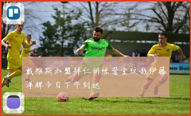 戴维斯加盟拜仁训练营金玟哉伊藤洋辉今日下午到达