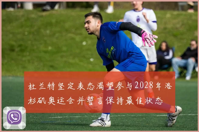 杜兰特坚定表态渴望参与2028年洛杉矶奥运会并誓言保持最佳状态