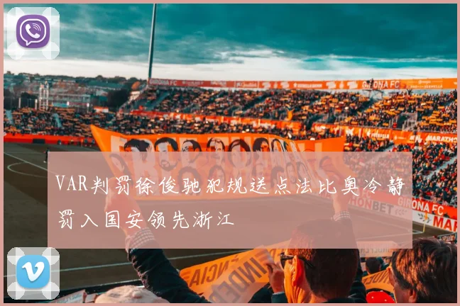 VAR判罚徐俊驰犯规送点法比奥冷静罚入国安领先浙江