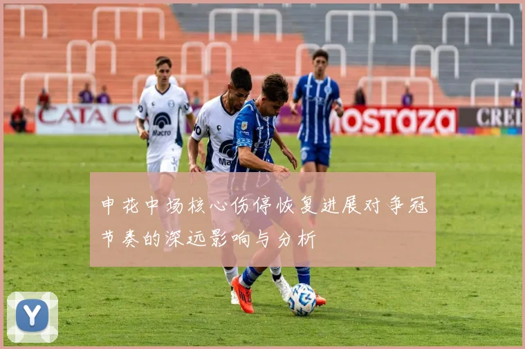 申花中场核心伤停恢复进展对争冠节奏的深远影响与分析