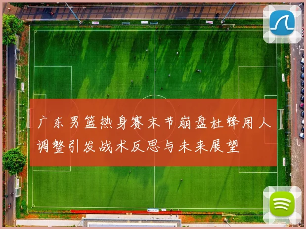 广东男篮热身赛末节崩盘杜锋用人调整引发战术反思与未来展望